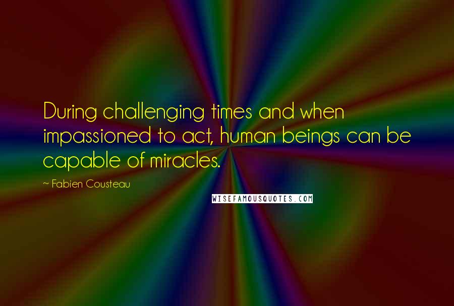 Fabien Cousteau Quotes: During challenging times and when impassioned to act, human beings can be capable of miracles.