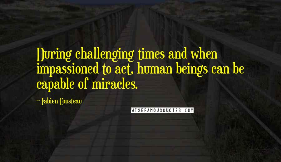 Fabien Cousteau Quotes: During challenging times and when impassioned to act, human beings can be capable of miracles.