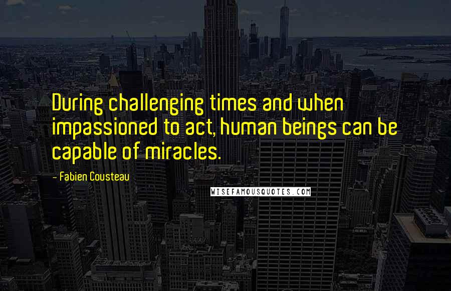 Fabien Cousteau Quotes: During challenging times and when impassioned to act, human beings can be capable of miracles.