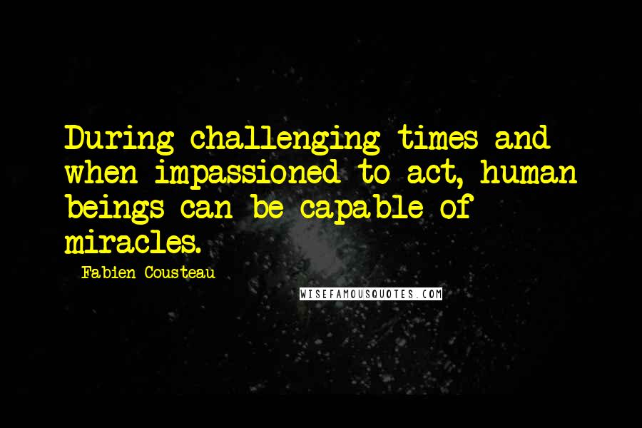 Fabien Cousteau Quotes: During challenging times and when impassioned to act, human beings can be capable of miracles.