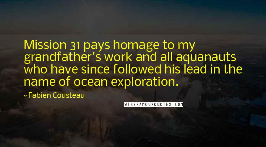 Fabien Cousteau Quotes: Mission 31 pays homage to my grandfather's work and all aquanauts who have since followed his lead in the name of ocean exploration.