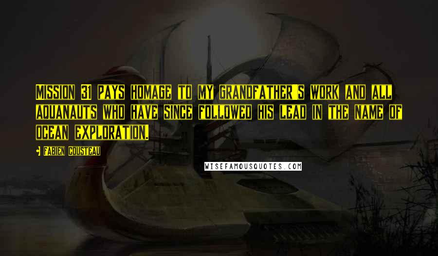 Fabien Cousteau Quotes: Mission 31 pays homage to my grandfather's work and all aquanauts who have since followed his lead in the name of ocean exploration.
