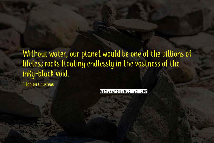 Fabien Cousteau Quotes: Without water, our planet would be one of the billions of lifeless rocks floating endlessly in the vastness of the inky-black void.