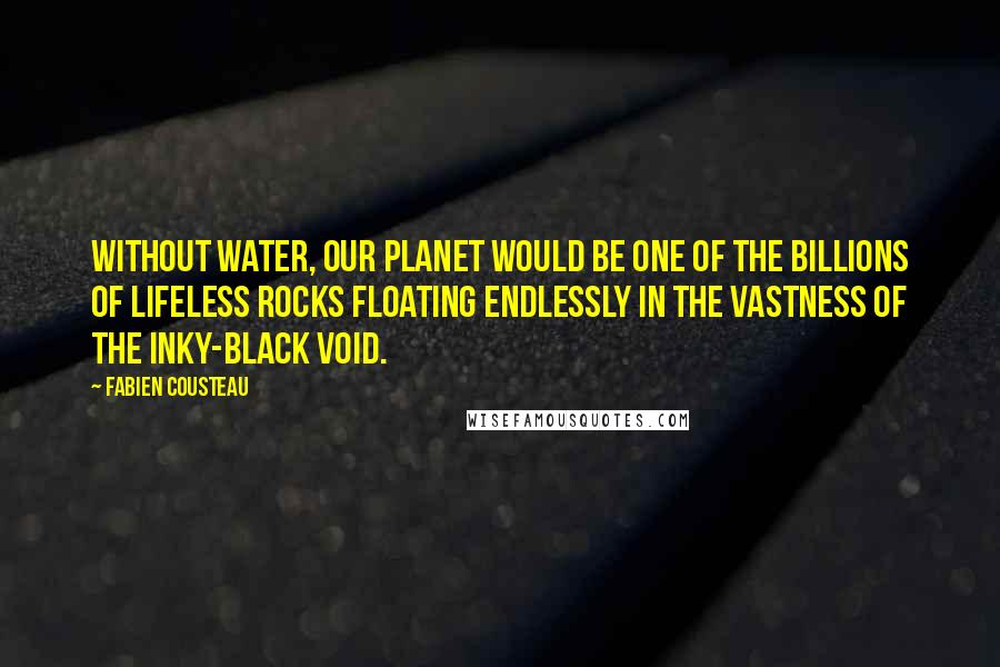 Fabien Cousteau Quotes: Without water, our planet would be one of the billions of lifeless rocks floating endlessly in the vastness of the inky-black void.