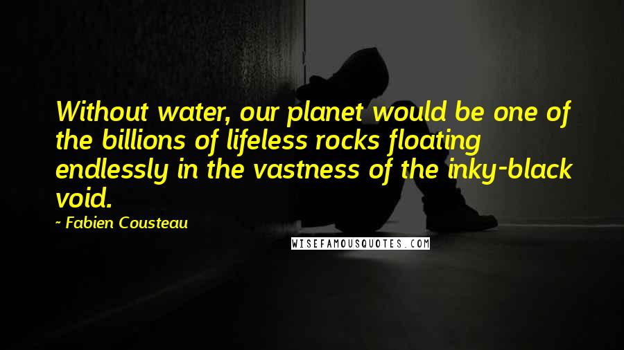 Fabien Cousteau Quotes: Without water, our planet would be one of the billions of lifeless rocks floating endlessly in the vastness of the inky-black void.