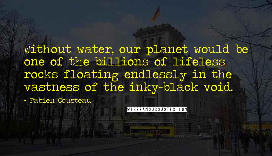 Fabien Cousteau Quotes: Without water, our planet would be one of the billions of lifeless rocks floating endlessly in the vastness of the inky-black void.