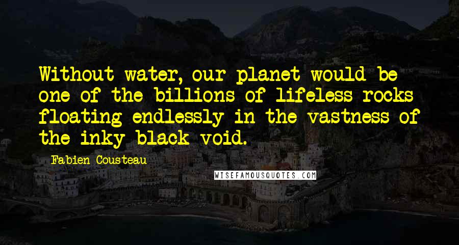 Fabien Cousteau Quotes: Without water, our planet would be one of the billions of lifeless rocks floating endlessly in the vastness of the inky-black void.