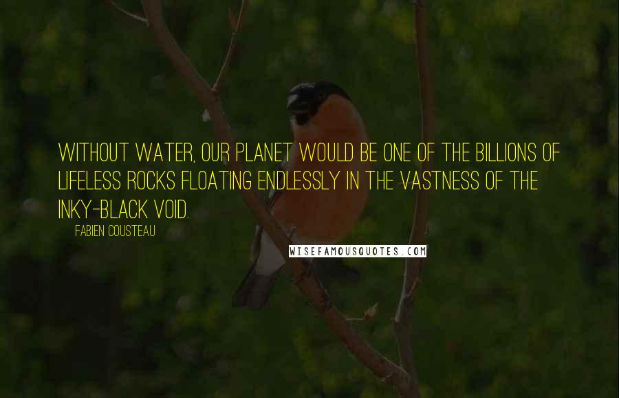 Fabien Cousteau Quotes: Without water, our planet would be one of the billions of lifeless rocks floating endlessly in the vastness of the inky-black void.