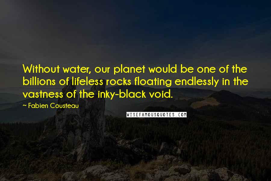 Fabien Cousteau Quotes: Without water, our planet would be one of the billions of lifeless rocks floating endlessly in the vastness of the inky-black void.