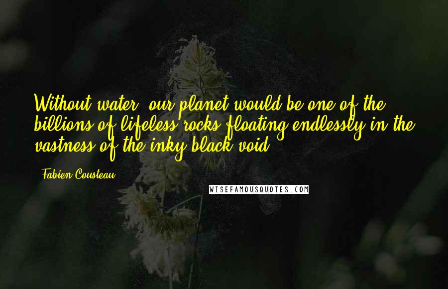 Fabien Cousteau Quotes: Without water, our planet would be one of the billions of lifeless rocks floating endlessly in the vastness of the inky-black void.