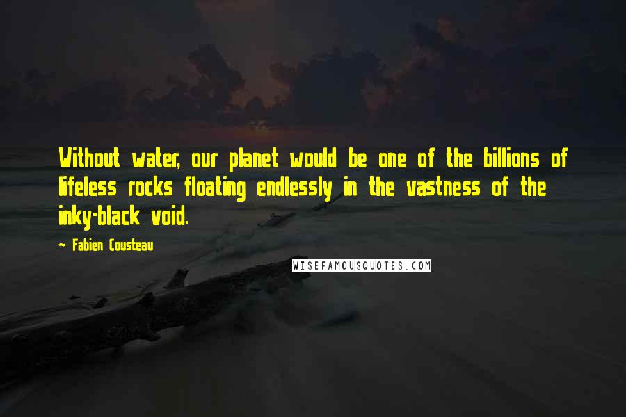 Fabien Cousteau Quotes: Without water, our planet would be one of the billions of lifeless rocks floating endlessly in the vastness of the inky-black void.