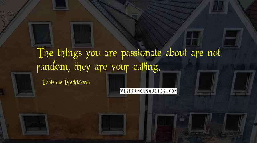 Fabienne Fredrickson Quotes: The things you are passionate about are not random, they are your calling.