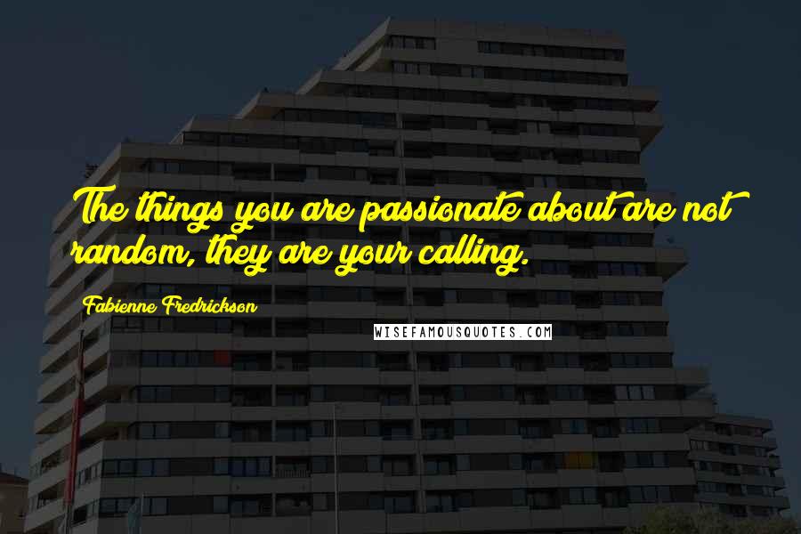 Fabienne Fredrickson Quotes: The things you are passionate about are not random, they are your calling.