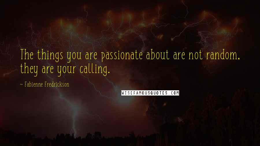 Fabienne Fredrickson Quotes: The things you are passionate about are not random, they are your calling.