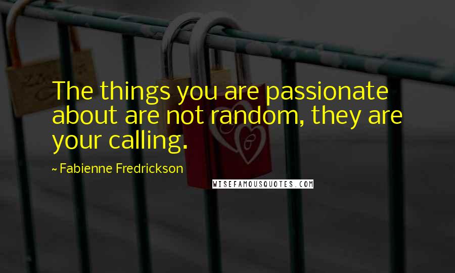 Fabienne Fredrickson Quotes: The things you are passionate about are not random, they are your calling.