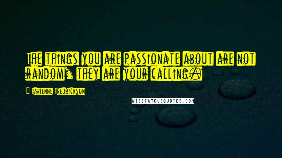 Fabienne Fredrickson Quotes: The things you are passionate about are not random, they are your calling.