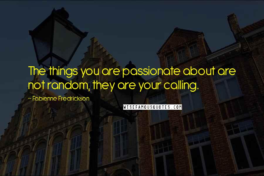 Fabienne Fredrickson Quotes: The things you are passionate about are not random, they are your calling.