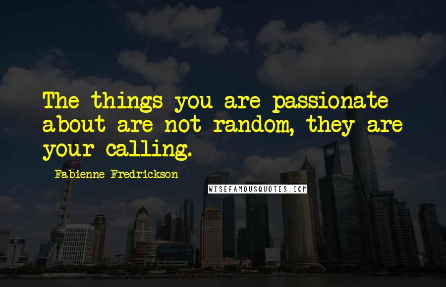 Fabienne Fredrickson Quotes: The things you are passionate about are not random, they are your calling.