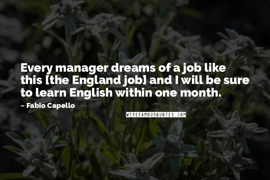Fabio Capello Quotes: Every manager dreams of a job like this [the England job] and I will be sure to learn English within one month.