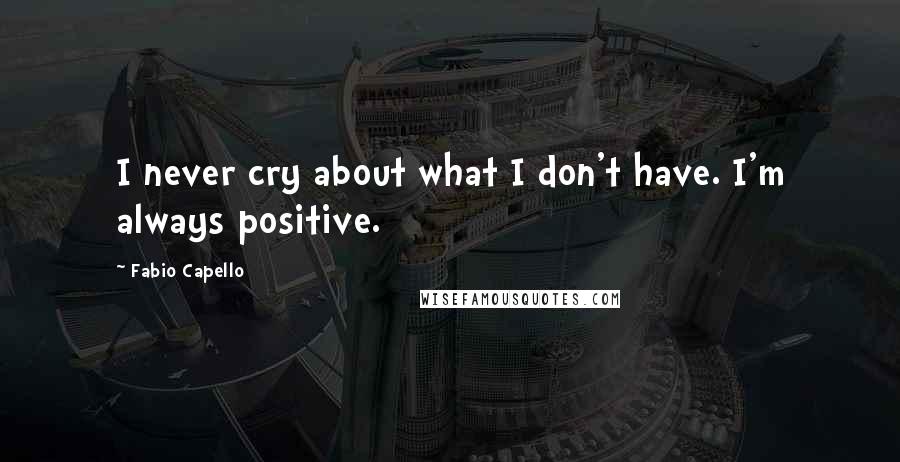 Fabio Capello Quotes: I never cry about what I don't have. I'm always positive.