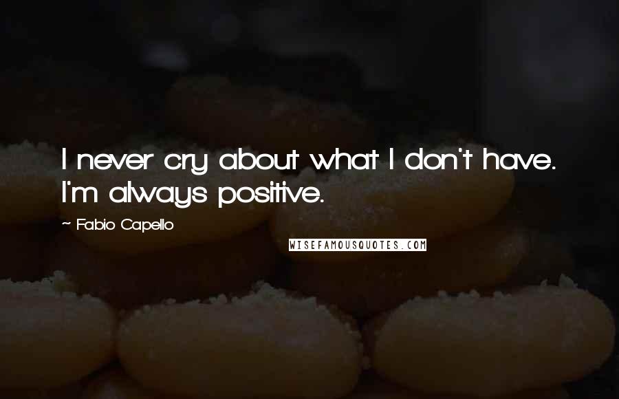 Fabio Capello Quotes: I never cry about what I don't have. I'm always positive.