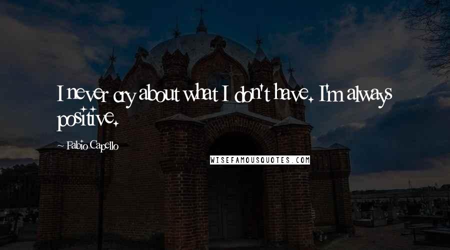 Fabio Capello Quotes: I never cry about what I don't have. I'm always positive.