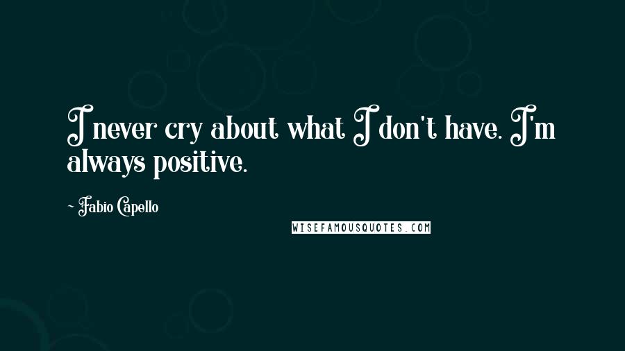Fabio Capello Quotes: I never cry about what I don't have. I'm always positive.
