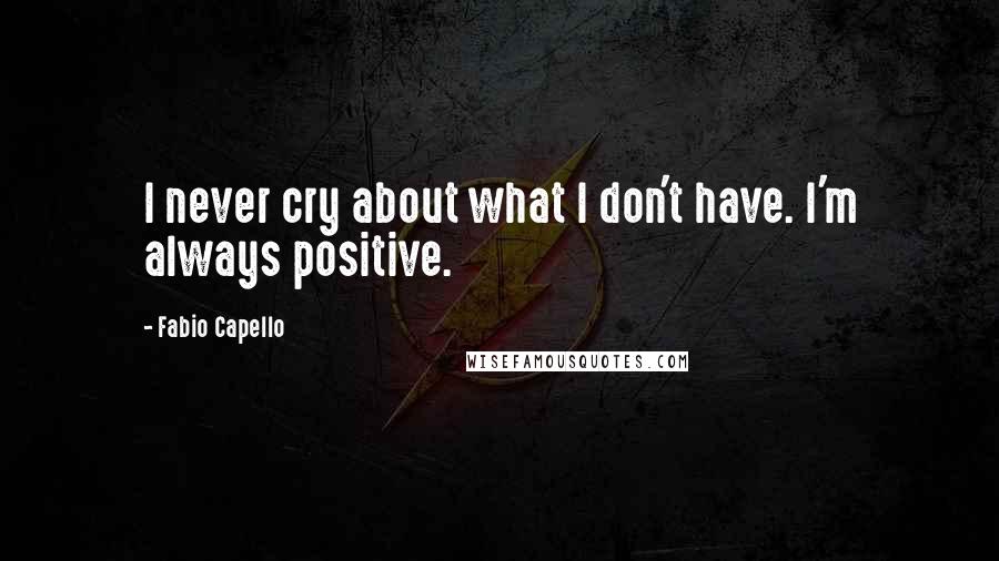 Fabio Capello Quotes: I never cry about what I don't have. I'm always positive.