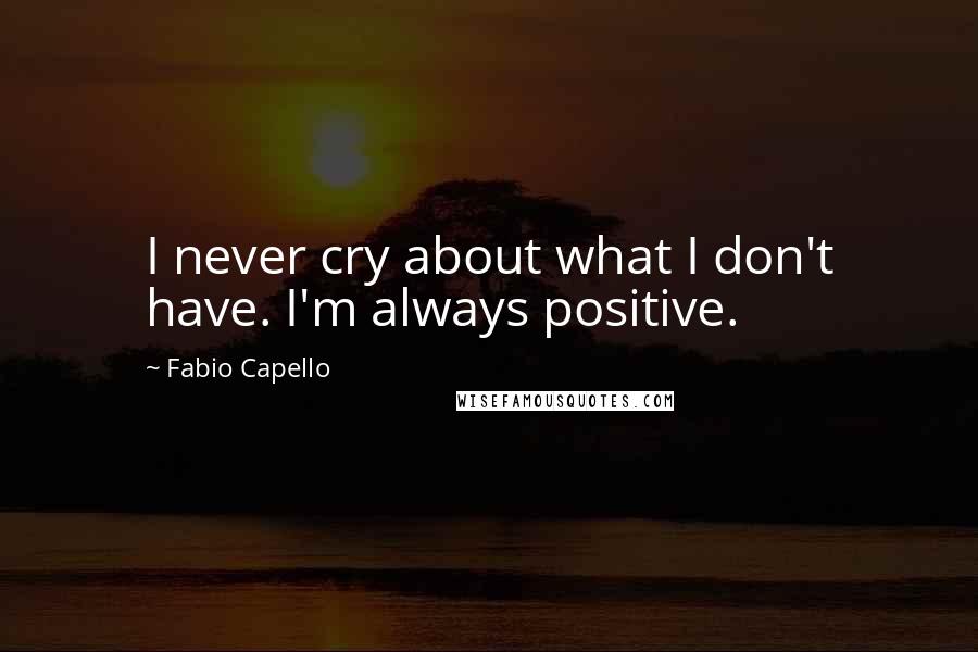 Fabio Capello Quotes: I never cry about what I don't have. I'm always positive.