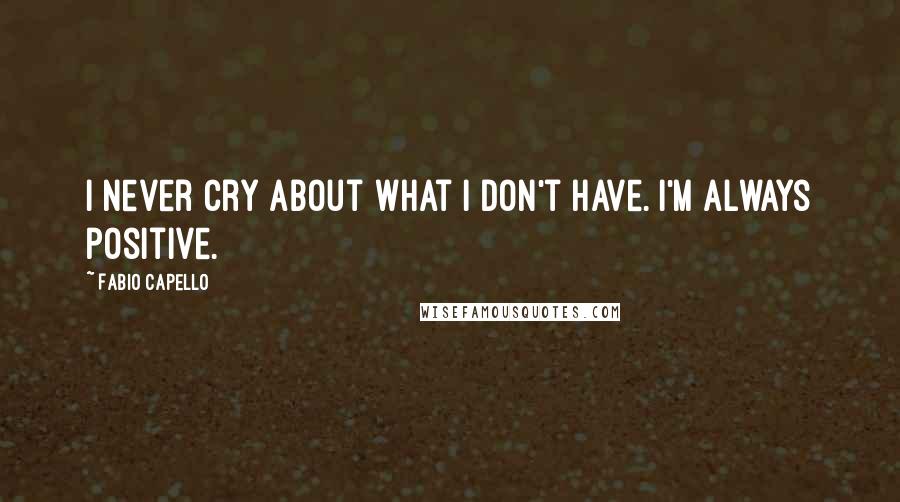 Fabio Capello Quotes: I never cry about what I don't have. I'm always positive.