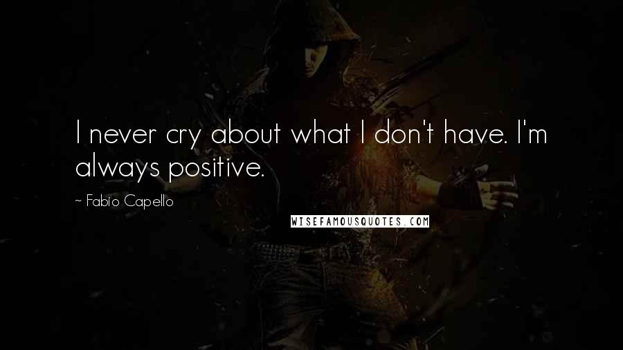 Fabio Capello Quotes: I never cry about what I don't have. I'm always positive.