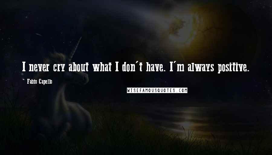 Fabio Capello Quotes: I never cry about what I don't have. I'm always positive.