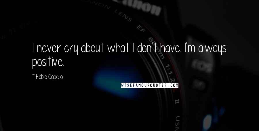 Fabio Capello Quotes: I never cry about what I don't have. I'm always positive.