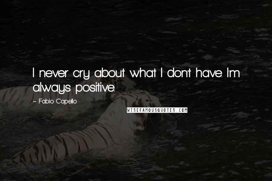 Fabio Capello Quotes: I never cry about what I don't have. I'm always positive.