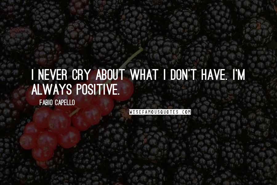 Fabio Capello Quotes: I never cry about what I don't have. I'm always positive.