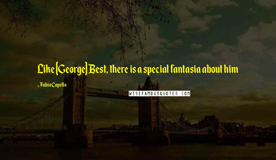 Fabio Capello Quotes: Like [George] Best, there is a special fantasia about him