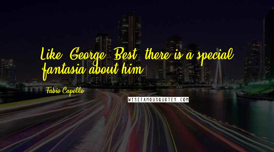 Fabio Capello Quotes: Like [George] Best, there is a special fantasia about him