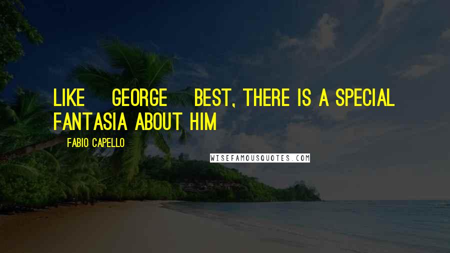 Fabio Capello Quotes: Like [George] Best, there is a special fantasia about him