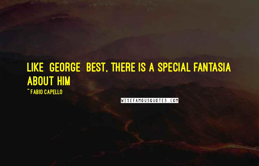 Fabio Capello Quotes: Like [George] Best, there is a special fantasia about him