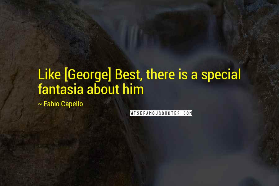 Fabio Capello Quotes: Like [George] Best, there is a special fantasia about him