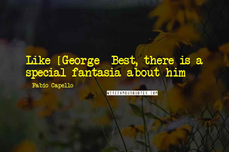 Fabio Capello Quotes: Like [George] Best, there is a special fantasia about him
