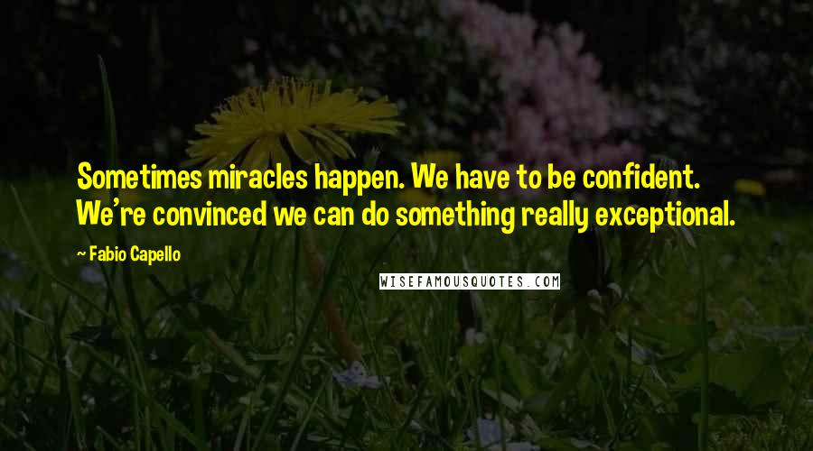 Fabio Capello Quotes: Sometimes miracles happen. We have to be confident. We're convinced we can do something really exceptional.