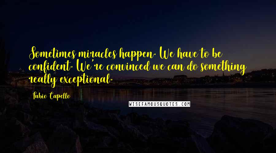 Fabio Capello Quotes: Sometimes miracles happen. We have to be confident. We're convinced we can do something really exceptional.