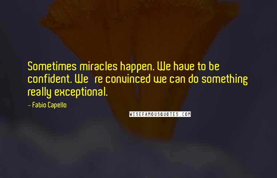 Fabio Capello Quotes: Sometimes miracles happen. We have to be confident. We're convinced we can do something really exceptional.
