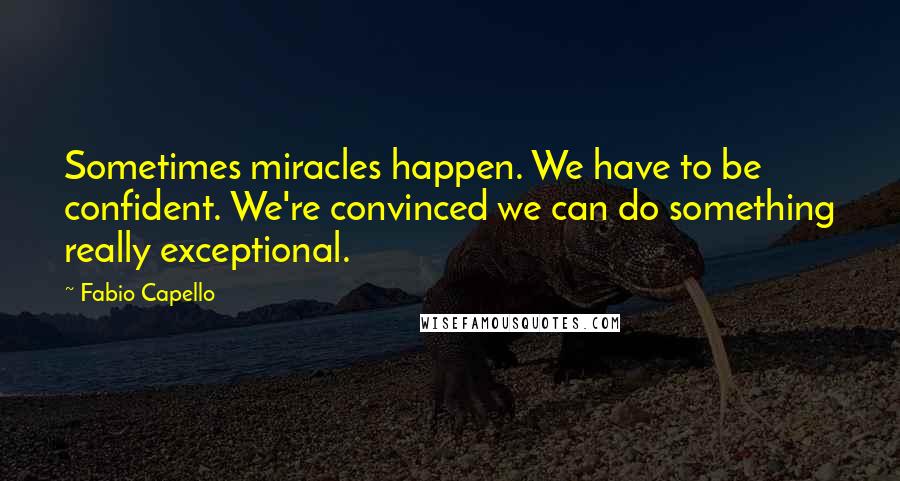 Fabio Capello Quotes: Sometimes miracles happen. We have to be confident. We're convinced we can do something really exceptional.