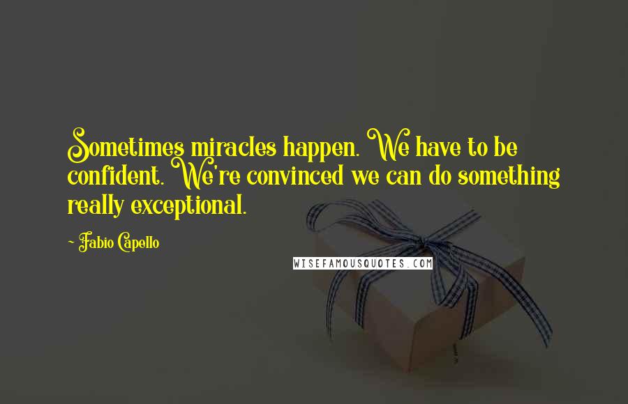 Fabio Capello Quotes: Sometimes miracles happen. We have to be confident. We're convinced we can do something really exceptional.