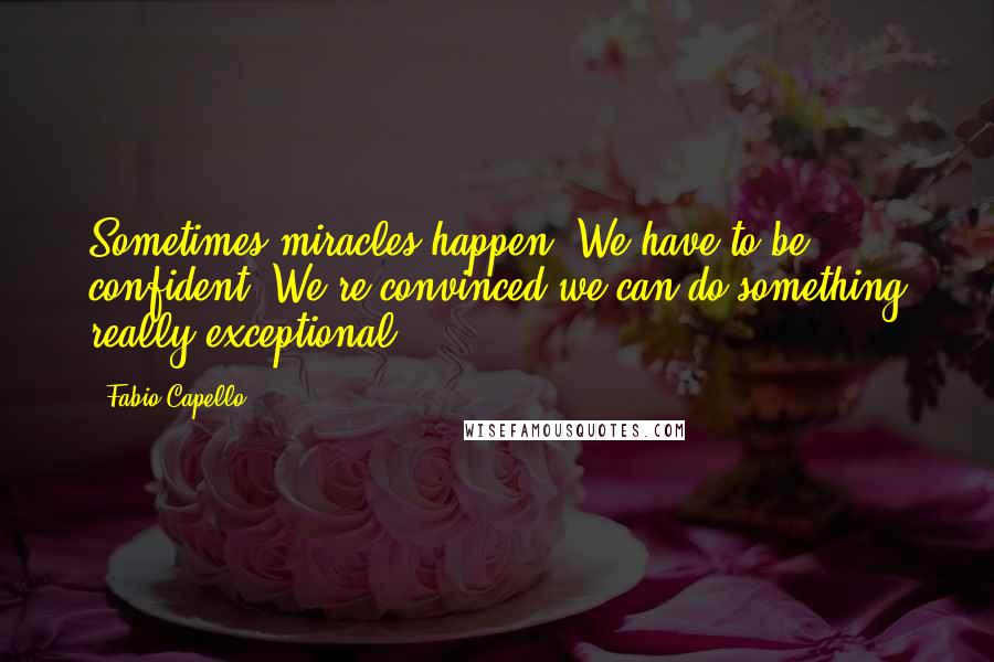 Fabio Capello Quotes: Sometimes miracles happen. We have to be confident. We're convinced we can do something really exceptional.