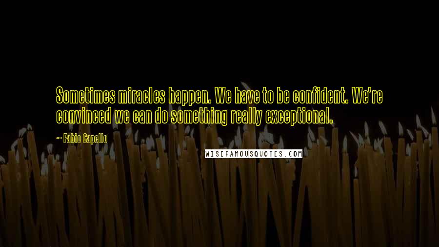 Fabio Capello Quotes: Sometimes miracles happen. We have to be confident. We're convinced we can do something really exceptional.