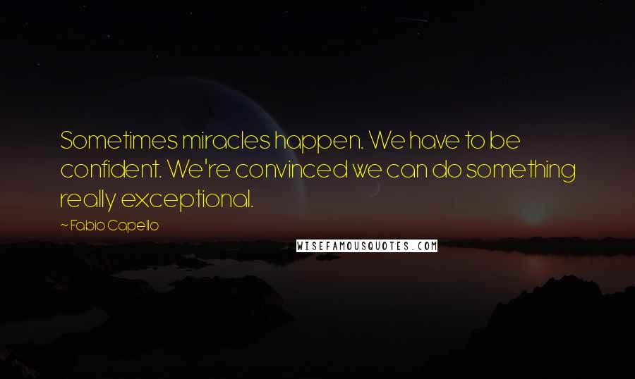 Fabio Capello Quotes: Sometimes miracles happen. We have to be confident. We're convinced we can do something really exceptional.