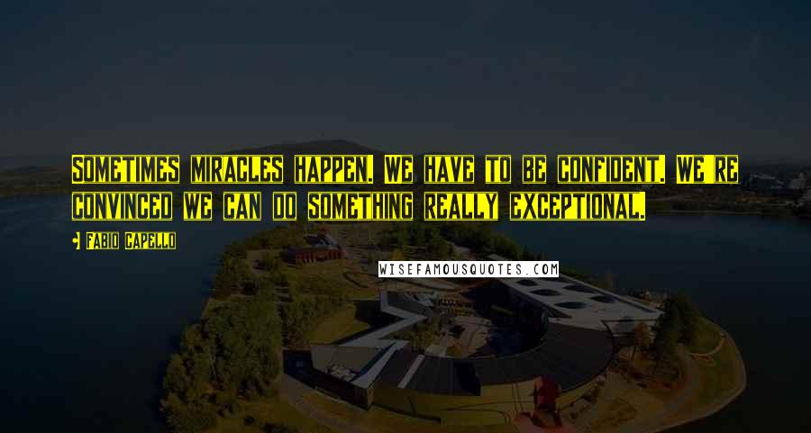 Fabio Capello Quotes: Sometimes miracles happen. We have to be confident. We're convinced we can do something really exceptional.